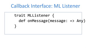 Callback Interface: ML Listener
trait MLListener {
def onMessage(message: => Any)
}
 
