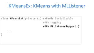 KMeansEx: KMeans with MLListener
class KMeansExt private (…) extends Serializable
with Logging
with MLListenerSupport {
...
}
 