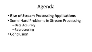 Agenda
• Rise of Stream Processing Applications
• Some Hard Problems in Stream Processing
–Data Accuracy
–Reprocessing
• Conclusion
 