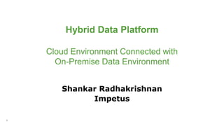 1
Shankar Radhakrishnan
Impetus
Hybrid Data Platform
Cloud Environment Connected with
On-Premise Data Environment
 