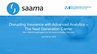 Confidential
Saama Technologies, Inc
Disrupting Insurance with Advanced Analytics –
The Next Generation Carrier
How Motorist leapfrogged into the future of analytics and data
June 28-30, 2016
 