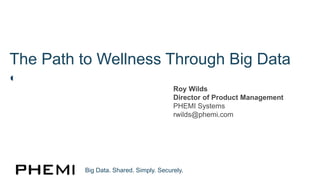 The Path to Wellness Through Big Data
Big Data. Shared. Simply. Securely.
Roy Wilds
Director of Product Management
PHEMI Systems
rwilds@phemi.com
 