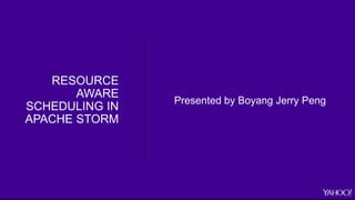 RESOURCE
AWARE
SCHEDULING IN
APACHE STORM
Presented by Boyang Jerry Peng
 