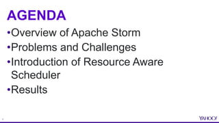 3
AGENDA
•Overview of Apache Storm
•Problems and Challenges
•Introduction of Resource Aware
Scheduler
•Results
 