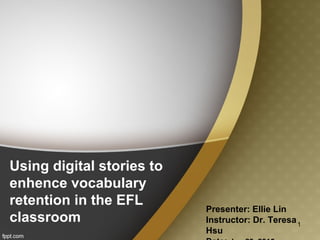 Using digital stories to
enhence vocabulary
retention in the EFL
classroom
Presenter: Ellie Lin
Instructor: Dr. Teresa
Hsu
1
 