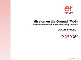 Copyright © 2014 very50
1
Mission on the Ground (MoG)
- in collaboration with HAPA and Young Leaders
TOKACHI PROJECT
 