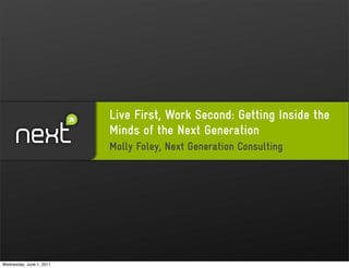 Live First, Work Second: Getting Inside the
                          Minds of the Next Generation
                          Molly Foley, Next Generation Consulting




Wednesday, June 1, 2011
 