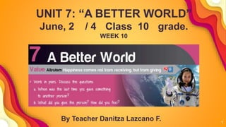 1
UNIT 7: “A BETTER WORLD”
June, 2 / 4 Class 10 grade.
WEEK 10
By Teacher Danitza Lazcano F.
 