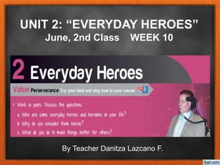 UNIT 2: “EVERYDAY HEROES”
June, 2nd Class WEEK 10
By Teacher Danitza Lazcano F.
 