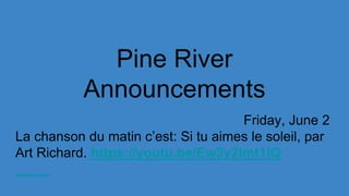 Pine River
Announcements
Friday, June 2
La chanson du matin c’est: Si tu aimes le soleil, par
Art Richard. https://youtu.be/Ew3y2Imt1iQ
 