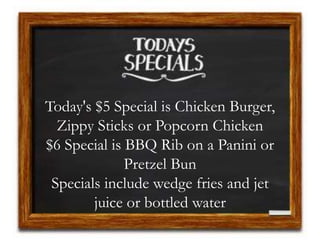 Today's $5 Special is Chicken Burger,
Zippy Sticks or Popcorn Chicken
$6 Special is BBQ Rib on a Panini or
Pretzel Bun
Specials include wedge fries and jet
juice or bottled water
 