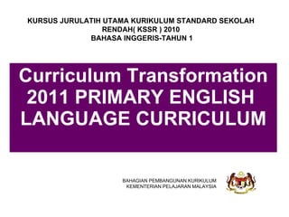 Curriculum Transformation 2011 PRIMARY ENGLISH  LANGUAGE CURRICULUM BAHAGIAN PEMBANGUNAN KURIKULUM KEMENTERIAN PELAJARAN MALAYSIA KURSUS JURULATIH UTAMA KURIKULUM STANDARD SEKOLAH RENDAH( KSSR ) 2010 BAHASA INGGERIS-TAHUN 1 