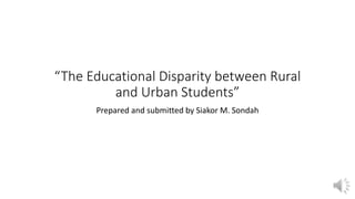 “The Educational Disparity between Rural
and Urban Students”
Prepared and submitted by Siakor M. Sondah
 