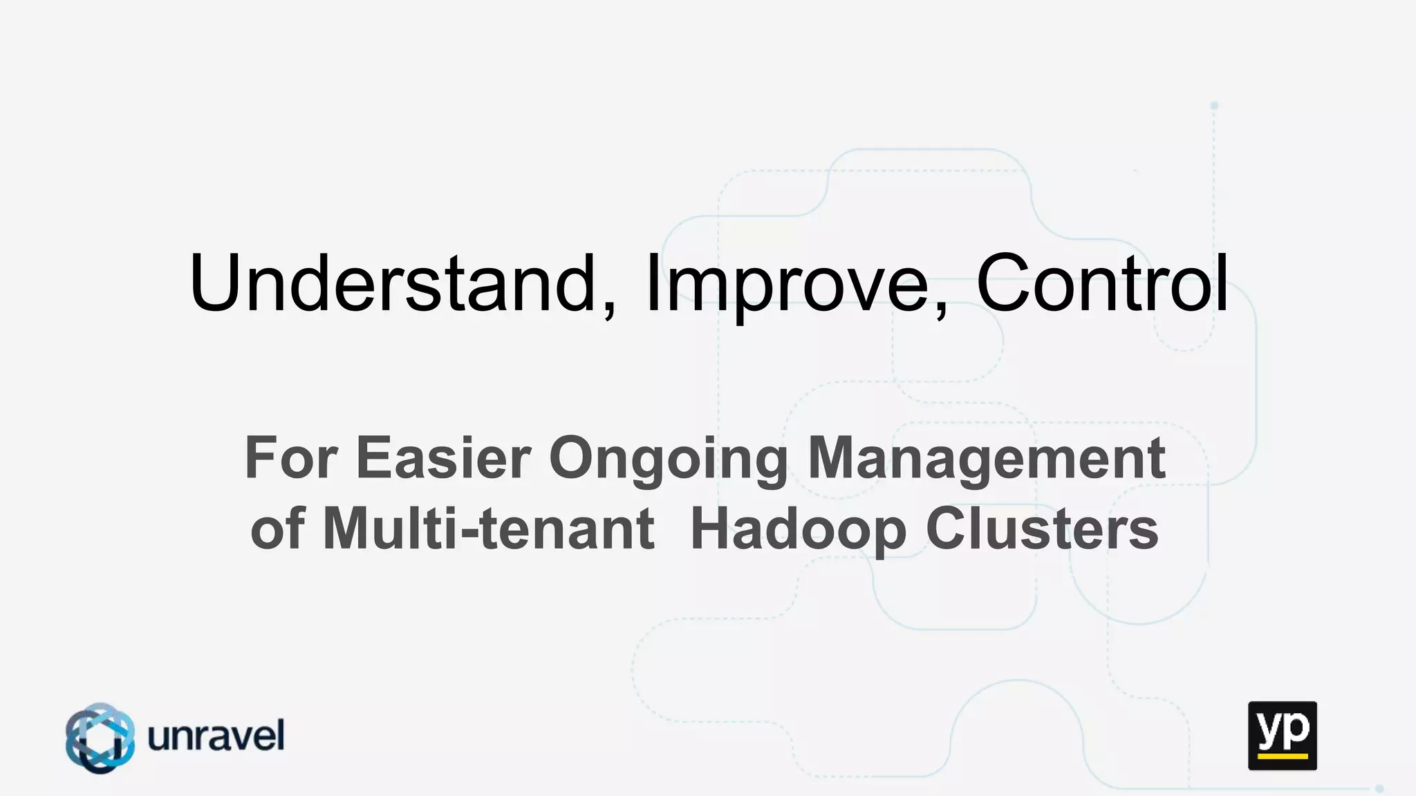 Missed SLAs
Poor performance
Failed applications
Underutilized clusters
Low throughput
Unused datasets
Poor data layout
For Easier Ongoing Management
of Multi-tenant Hadoop Clusters
Understand, Improve, Control
 