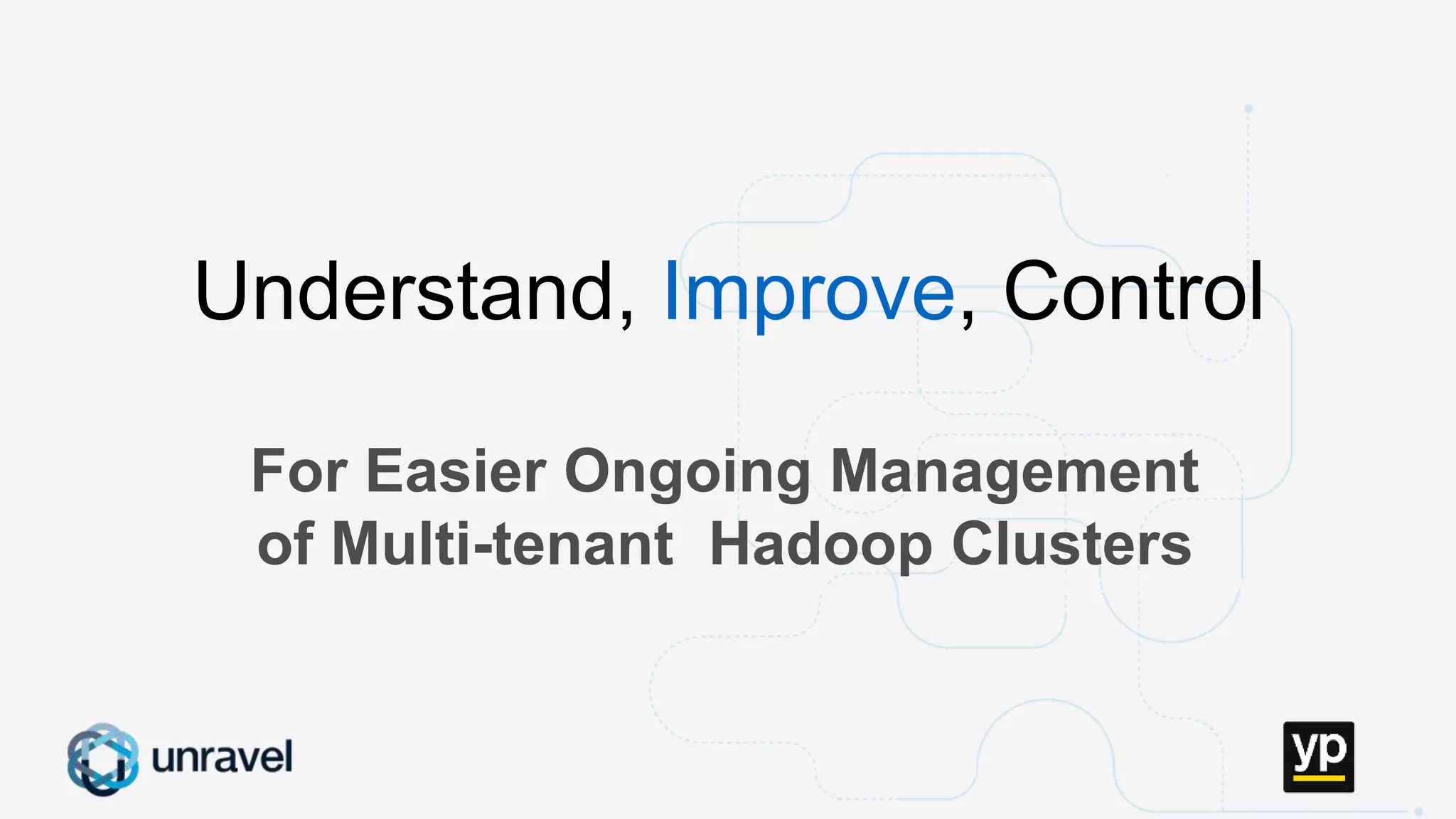 Missed SLAs
Poor performance
Failed applications
Underutilized clusters
Low throughput
Unused datasets
Poor data layout
For Easier Ongoing Management
of Multi-tenant Hadoop Clusters
Understand, Improve, Control
 