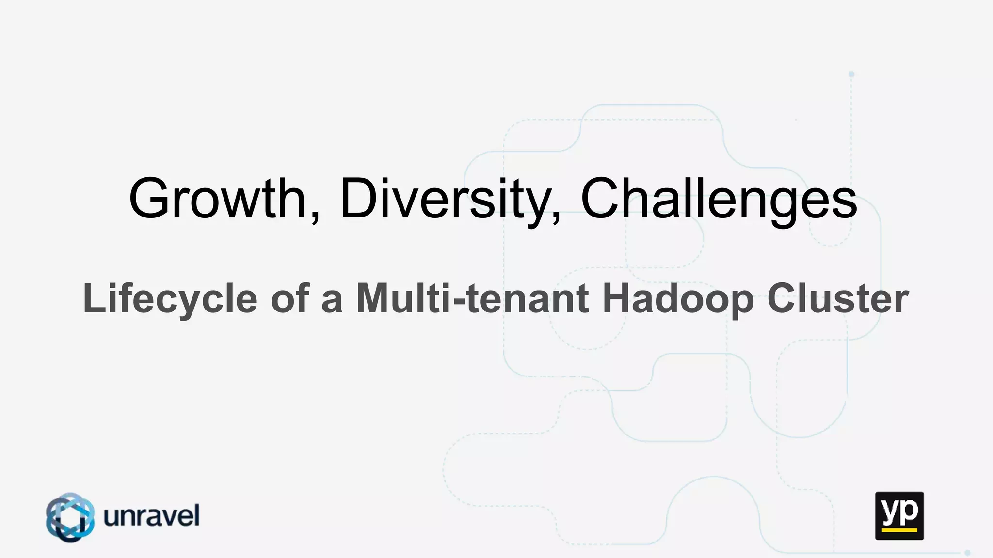 Missed SLAs
Poor performance
Failed applications
Underutilized clusters
Low throughput
Unused datasets
Poor data layout
Lifecycle of a Multi-tenant Hadoop Cluster
Growth, Diversity, Challenges
 