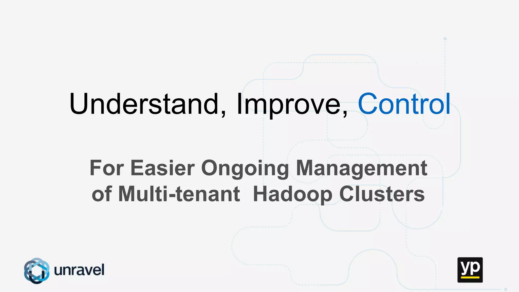 Missed SLAs
Poor performance
Failed applications
Underutilized clusters
Low throughput
Unused datasets
Poor data layout
For Easier Ongoing Management
of Multi-tenant Hadoop Clusters
Understand, Improve, Control
 