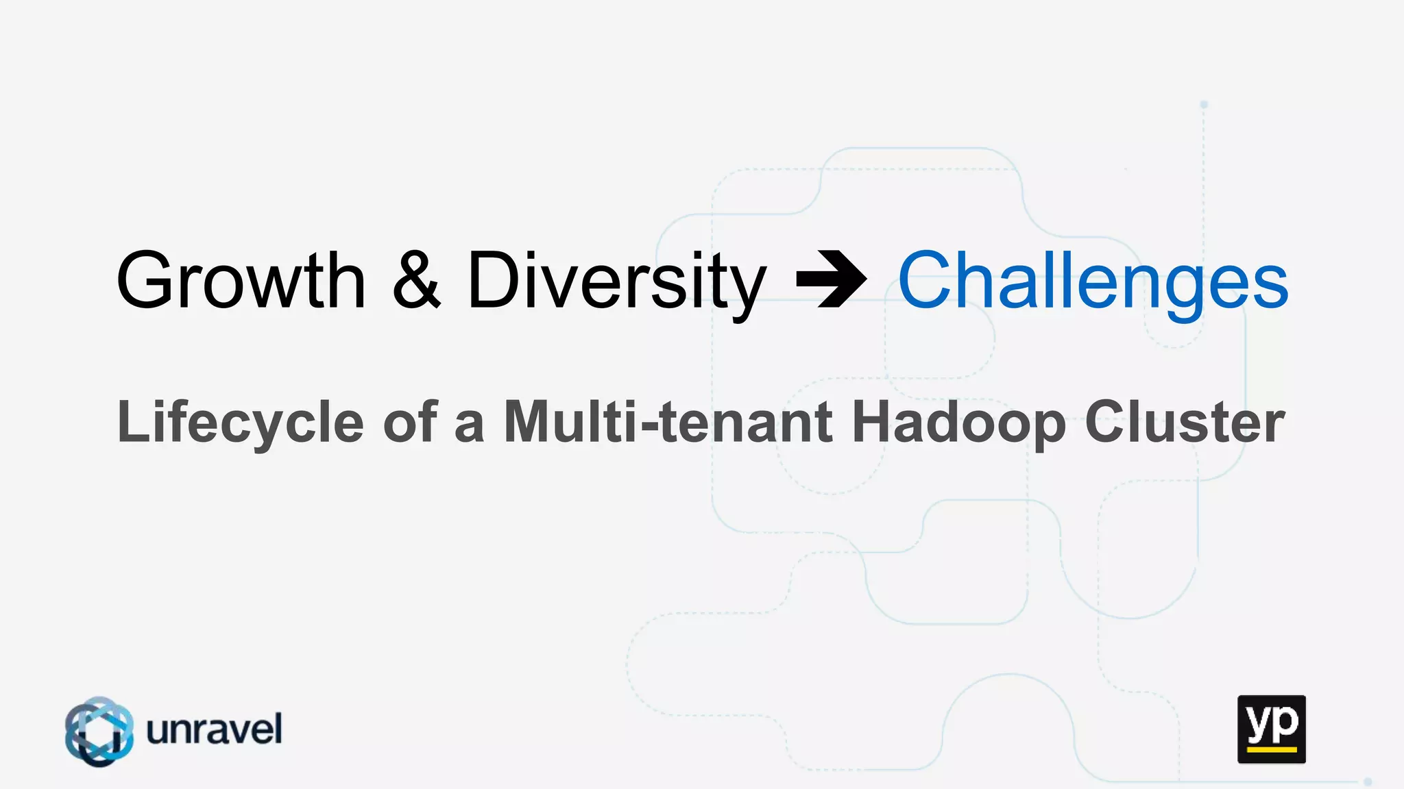 Missed SLAs
Poor performance
Failed applications
Underutilized clusters
Low throughput
Unused datasets
Poor data layout
Lifecycle of a Multi-tenant Hadoop Cluster
Growth & Diversity  Challenges
 