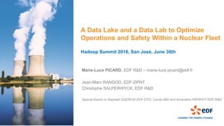 A Data Lake and a Data Lab to Optimize
Operations and Safety Within a Nuclear Fleet
Hadoop Summit 2016, San José, June 30th
Marie-Luce PICARD, EDF R&D – marie-luce.picard@edf.fr
Jean-Marc RANGOD, EDF-DPNT
Christophe SALPERWYCK, EDF R&D
Special thanks to Raphaël QUERCIA EDF-DTG, Carole MAI and Amandine PIERROT EDF R&D
 