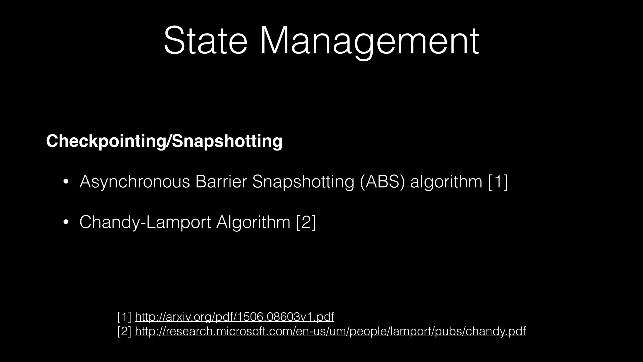 Checkpointing/Snapshotting
• Asynchronous Barrier Snapshotting (ABS) algorithm [1]
• Chandy-Lamport Algorithm [2]
[1] http://arxiv.org/pdf/1506.08603v1.pdf
[2] http://research.microsoft.com/en-us/um/people/lamport/pubs/chandy.pdf
State Management
 