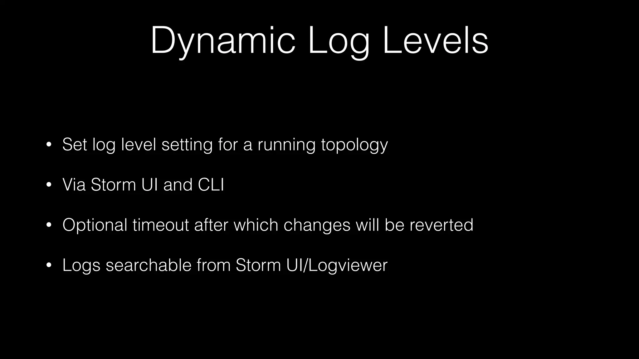 Dynamic Log Levels
• Set log level setting for a running topology
• Via Storm UI and CLI
• Optional timeout after which changes will be reverted
• Logs searchable from Storm UI/Logviewer
 