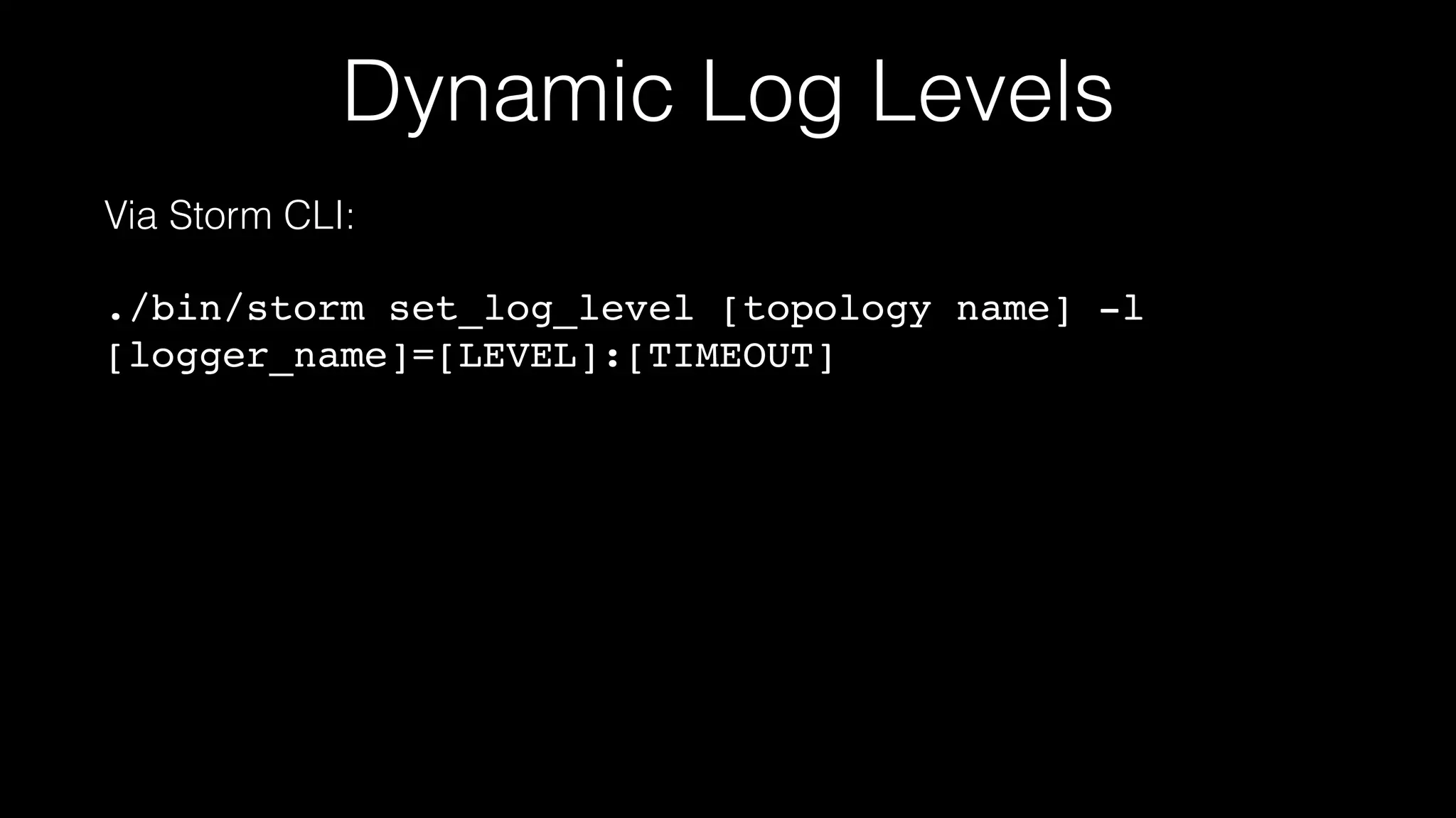 Dynamic Log Levels
Via Storm CLI:
./bin/storm set_log_level [topology name] -l
[logger_name]=[LEVEL]:[TIMEOUT]
 