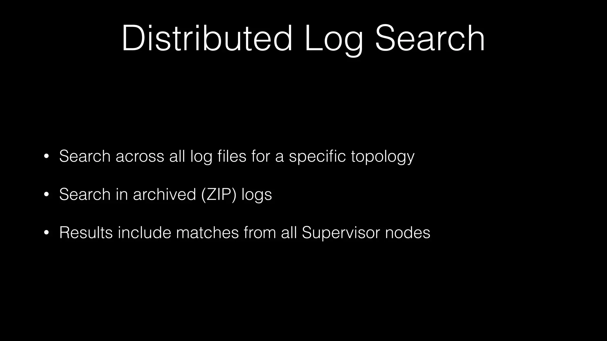 Distributed Log Search
• Search across all log ﬁles for a speciﬁc topology
• Search in archived (ZIP) logs
• Results include matches from all Supervisor nodes
 