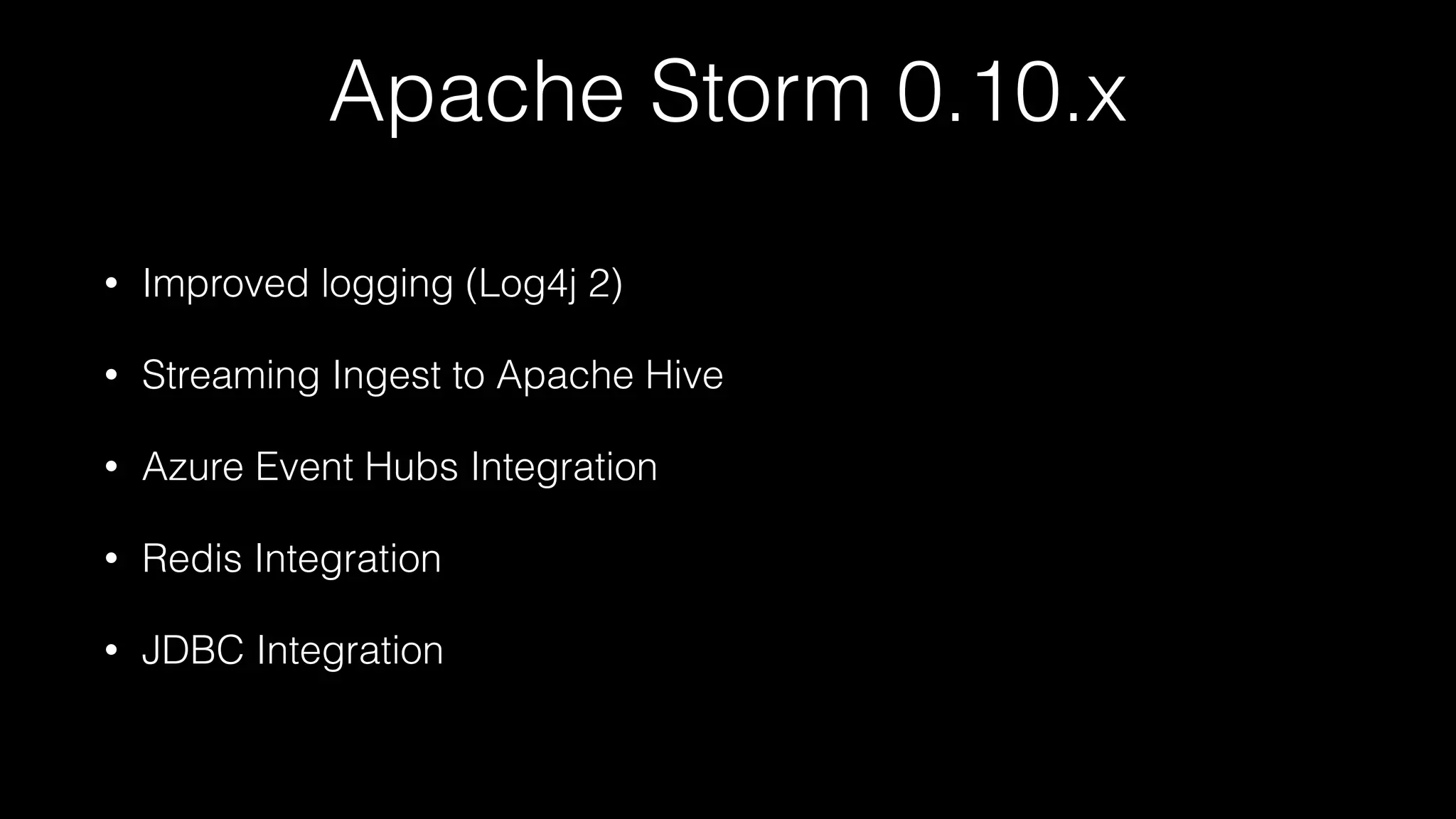Apache Storm 0.10.x
• Improved logging (Log4j 2)
• Streaming Ingest to Apache Hive
• Azure Event Hubs Integration
• Redis Integration
• JDBC Integration
 