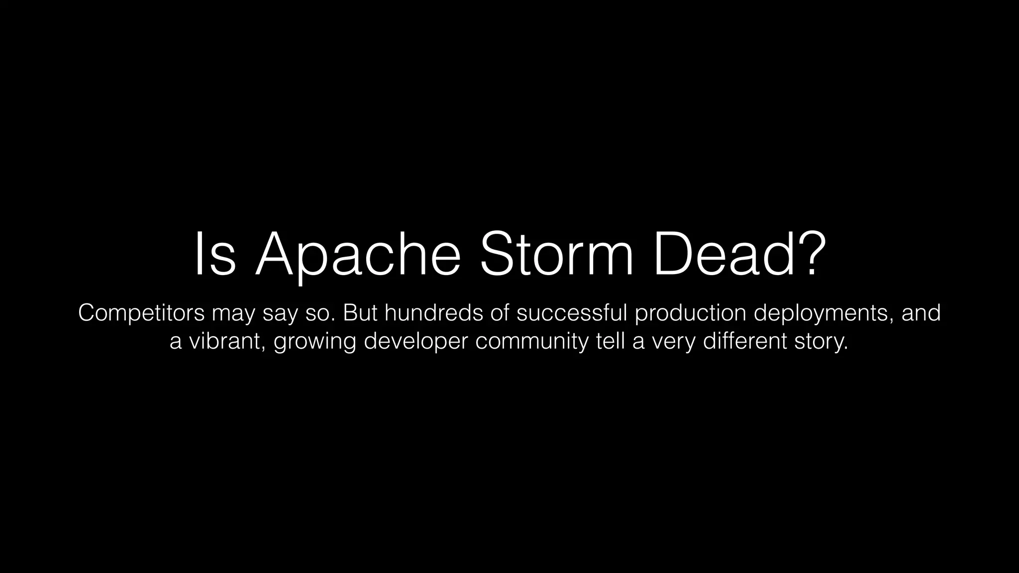 Is Apache Storm Dead?
Competitors may say so. But hundreds of successful production deployments, and
a vibrant, growing developer community tell a very different story.
 