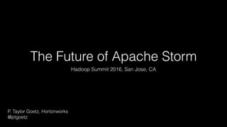 The Future of Apache Storm
Hadoop Summit 2016, San Jose, CA
P. Taylor Goetz, Hortonworks
@ptgoetz
 