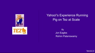 Yahoo!’s Experience Running
Pig on Tez at Scale
By
Jon Eagles
Rohini Palaniswamy
 