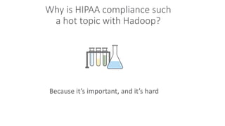 Why is HIPAA compliance such
a hot topic with Hadoop?
Because it’s important, and it’s hard
 