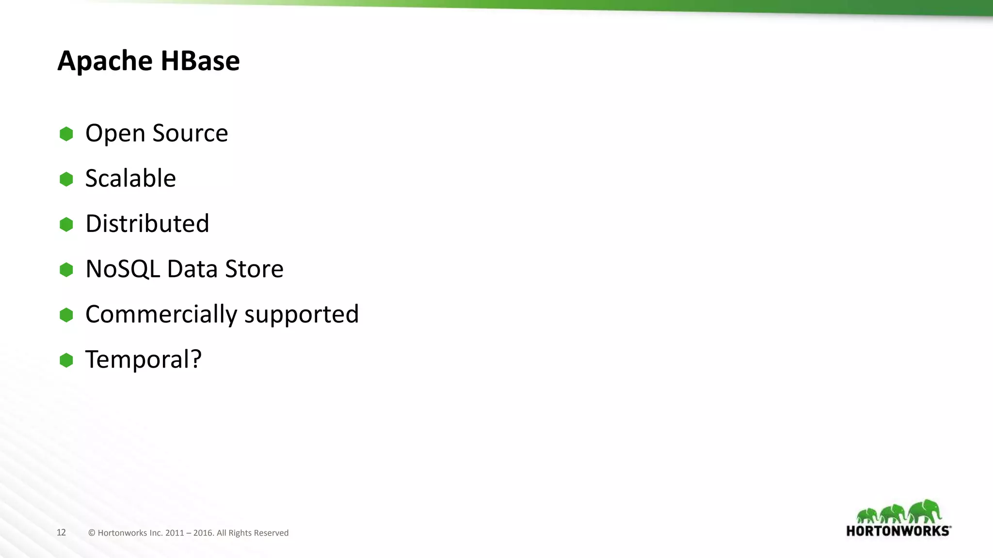 12 © Hortonworks Inc. 2011 – 2016. All Rights Reserved
Apache HBase
 Open Source
 Scalable
 Distributed
 NoSQL Data Store
 Commercially supported
 Temporal?
 