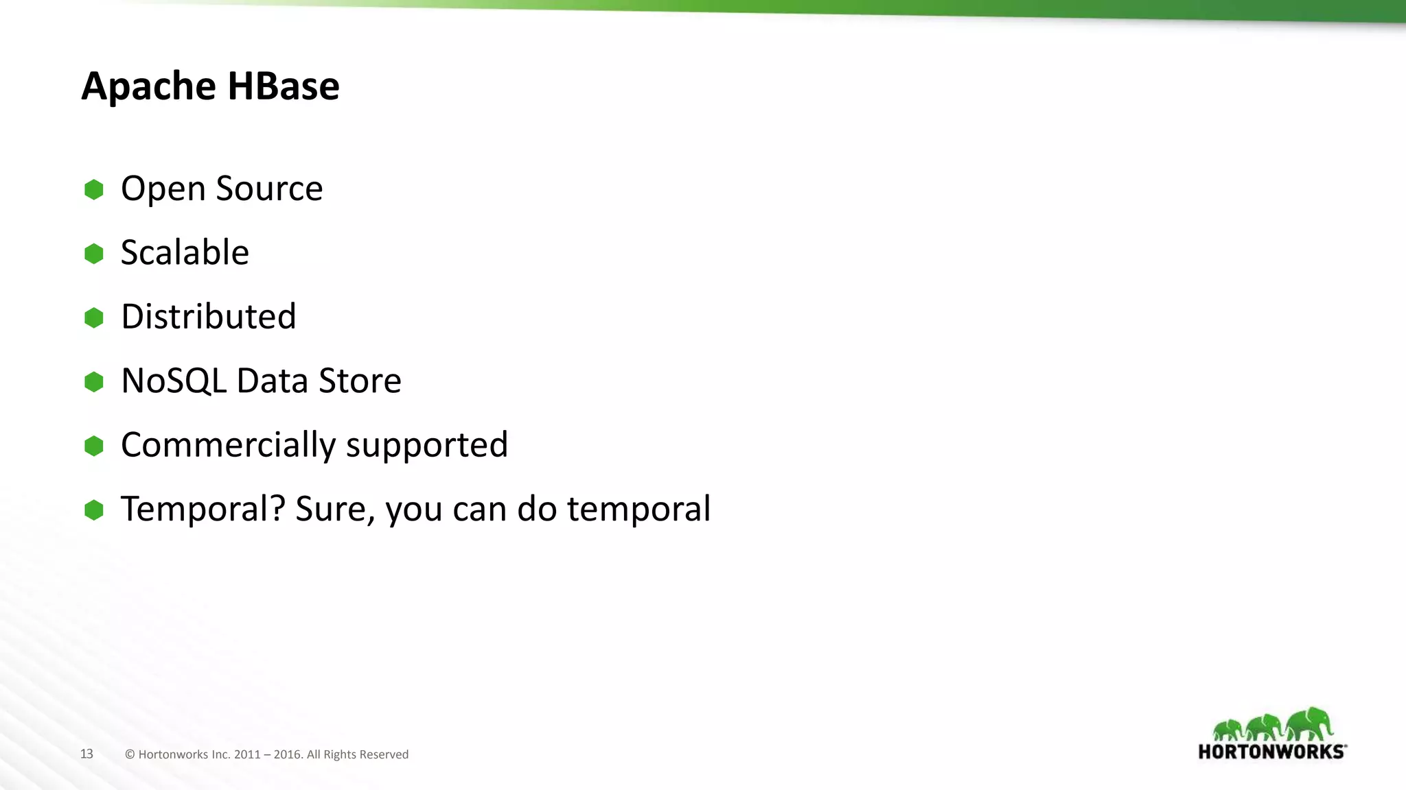 13 © Hortonworks Inc. 2011 – 2016. All Rights Reserved
Apache HBase
 Open Source
 Scalable
 Distributed
 NoSQL Data Store
 Commercially supported
 Temporal? Sure, you can do temporal
 