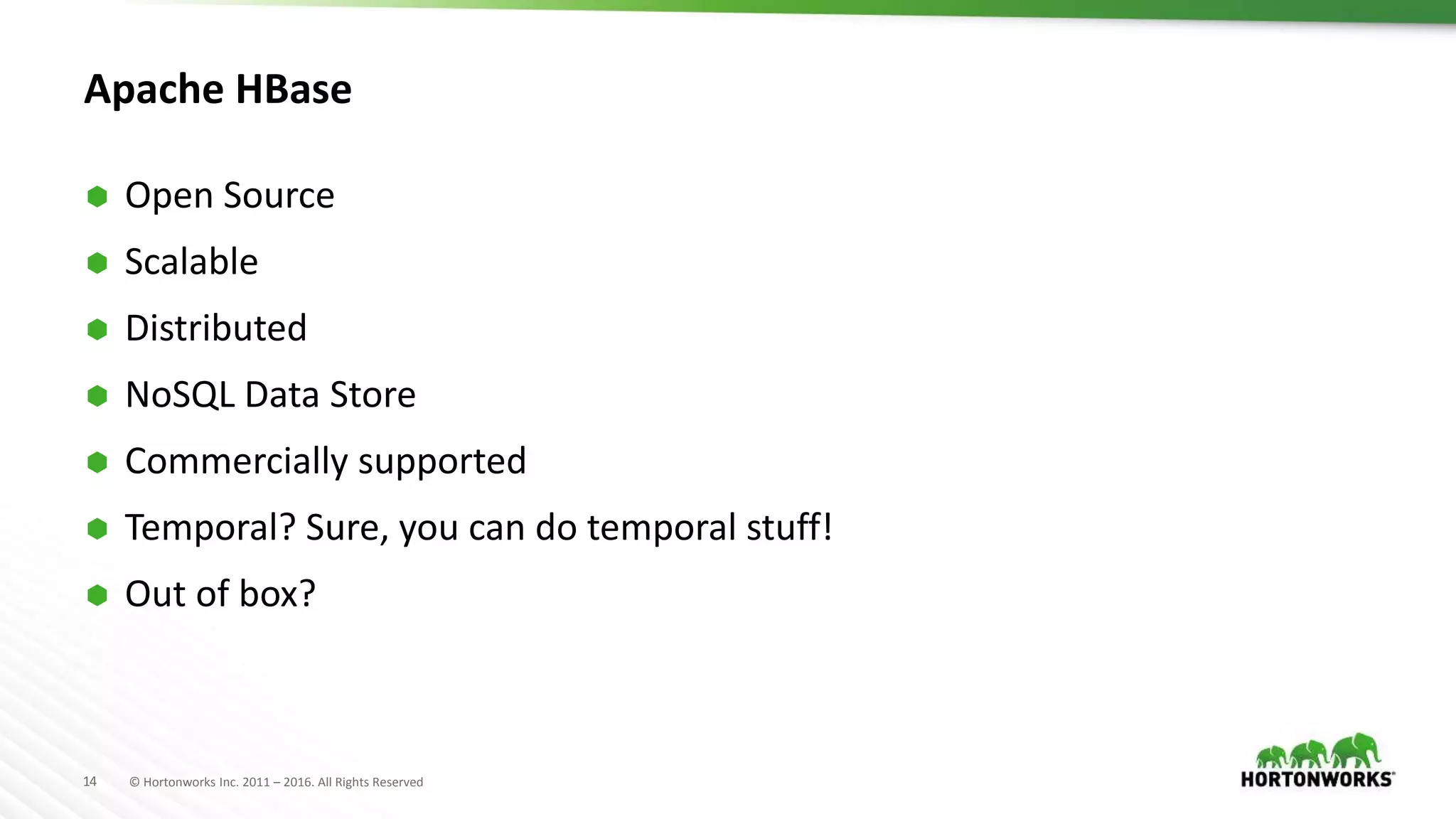 14 © Hortonworks Inc. 2011 – 2016. All Rights Reserved
Apache HBase
 Open Source
 Scalable
 Distributed
 NoSQL Data Store
 Commercially supported
 Temporal? Sure, you can do temporal stuff!
 Out of box?
 