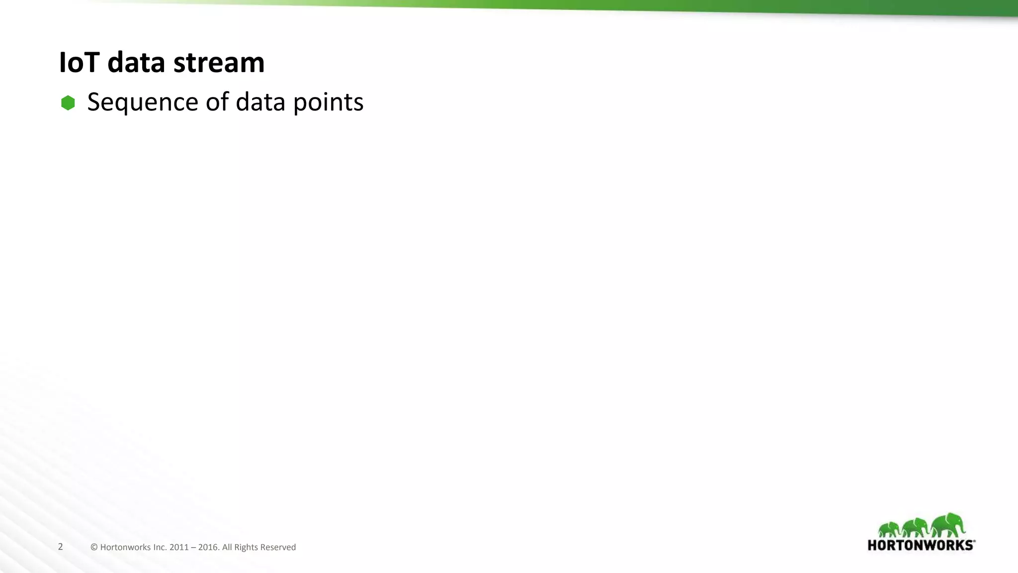 2 © Hortonworks Inc. 2011 – 2016. All Rights Reserved
IoT data stream
 Sequence of data points
 