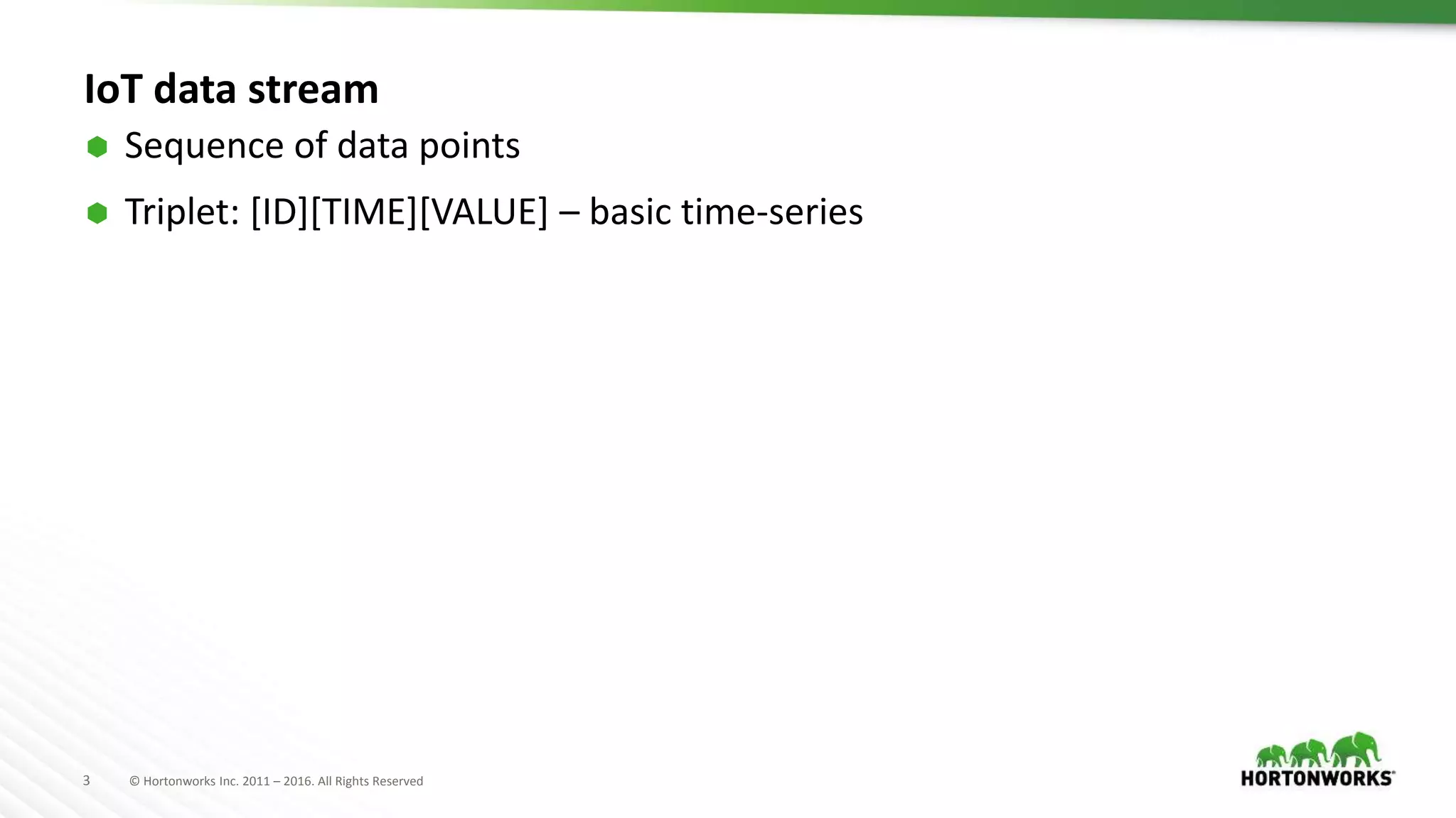 3 © Hortonworks Inc. 2011 – 2016. All Rights Reserved
IoT data stream
 Sequence of data points
 Triplet: [ID][TIME][VALUE] – basic time-series
 