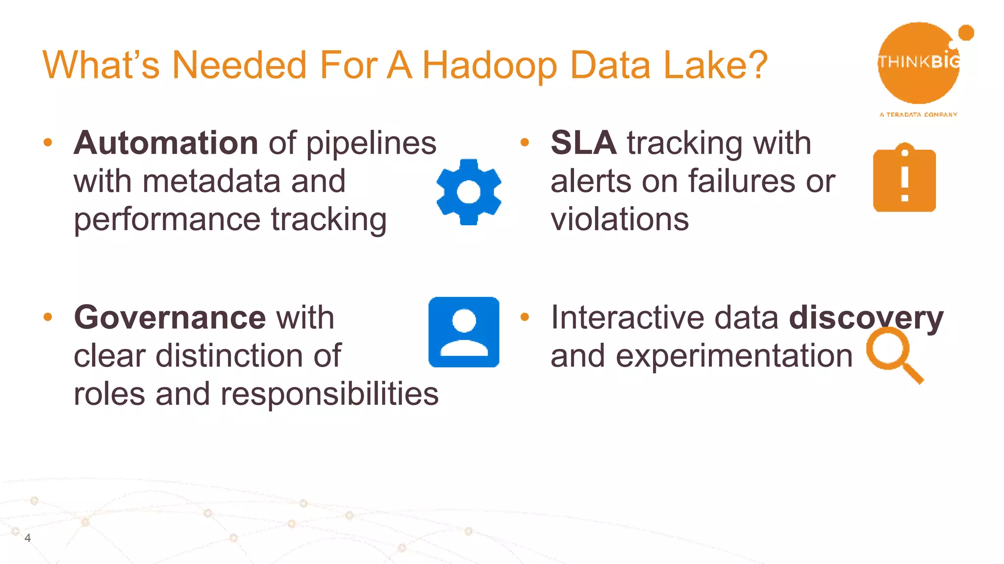 4
• Automation of pipelines
with metadata and
performance tracking
• Governance with
clear distinction of
roles and responsibilities
• SLA tracking with
alerts on failures or
violations
• Interactive data discovery
and experimentation
What’s Needed For A Hadoop Data Lake?
 