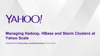 Managing Hadoop, HBase and Storm Clusters at
Yahoo Scale
PRESENTED BY Dheeraj Kapur, Savitha Ravikrishnan⎪June 30, 2016
 