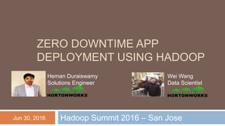 ZERO DOWNTIME APP
DEPLOYMENT USING HADOOP
Hadoop Summit 2016 – San Jose
Heman Duraiswamy
Solutions Engineer
Wei Wang
Data Scientist
Jun 30, 2016
 