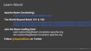 Learn More!
Apache Beam (incubating)
http://beam.incubator.apache.org
The World Beyond Batch 101 & 102
https://www.oreilly.com/ideas/the-world-beyond-batch-streaming-101
https://www.oreilly.com/ideas/the-world-beyond-batch-streaming-102
Join the Beam mailing lists!
user-subscribe@beam.incubator.apache.org
dev-subscribe@beam.incubator.apache.org
Follow @ApacheBeam on Twitter
 