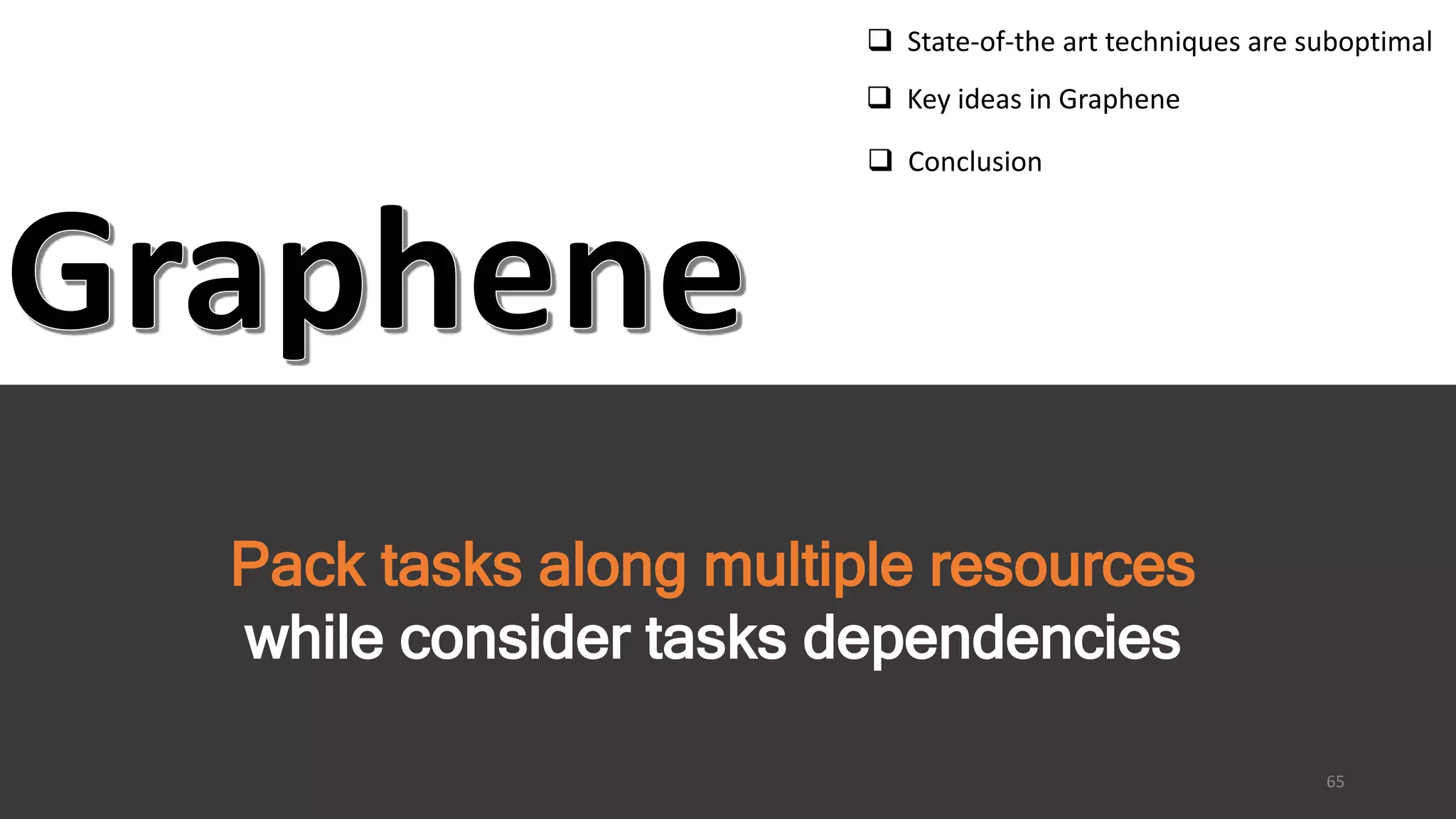 Pack tasks along multiple resources
while consider tasks dependencies
65
 State-of-the art techniques are suboptimal
 Key ideas in Graphene
 Conclusion
 