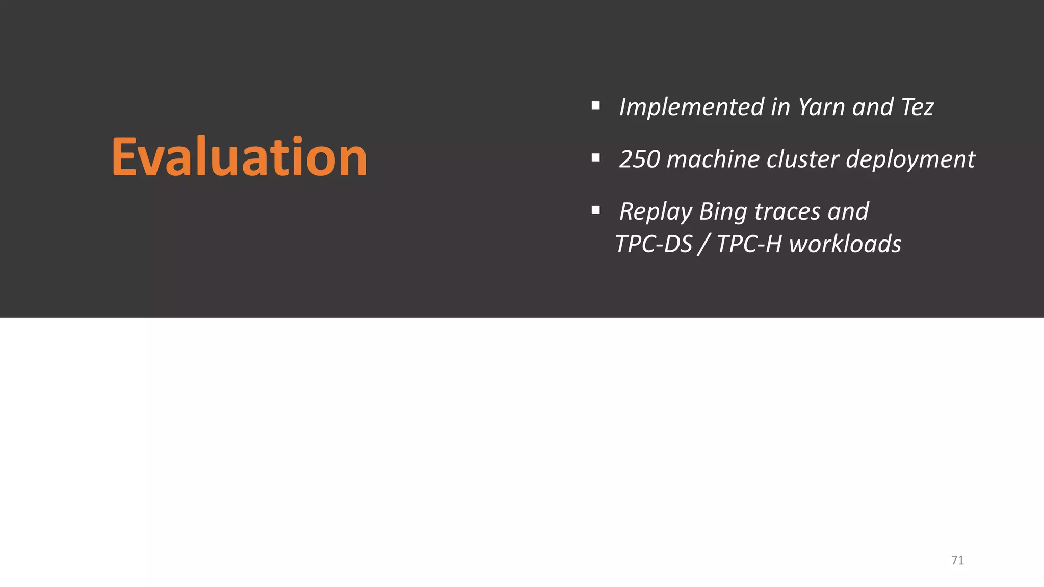 Evaluation
 Implemented in Yarn and Tez
 250 machine cluster deployment
 Replay Bing traces and
TPC-DS / TPC-H workloads
71
 