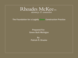 The Foundation for a Legally Green Construction Practice



                                        Prepared For:
                                     Green Built Michigan

                                             By:
                                      Patrick R. Drueke




Patrick R. Drueke, Attorney at Law
 