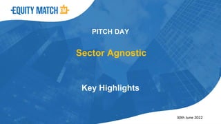 Sector Agnostic
Key Highlights
PITCH DAY
30th June 2022
 