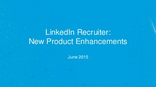 LinkedIn Recruiter:
New Product Enhancements
June 2015
 