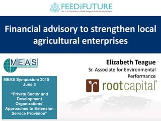 MEAS Symposium 2015
June 3
“Private Sector and
Development
Organizations'
Approaches to Extension
Service Provision”
Financial advisory to strengthen local
agricultural enterprises
Elizabeth Teague
Sr. Associate for Environmental
Performance
 