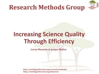 Research Methods Group
http://worldagroforestry.org/research-methods/
http://worldagroforestry.org/dataverse
Increasing Science Quality
Through Efficiency
Leroy Mwanzia & Jacque Muliro
 