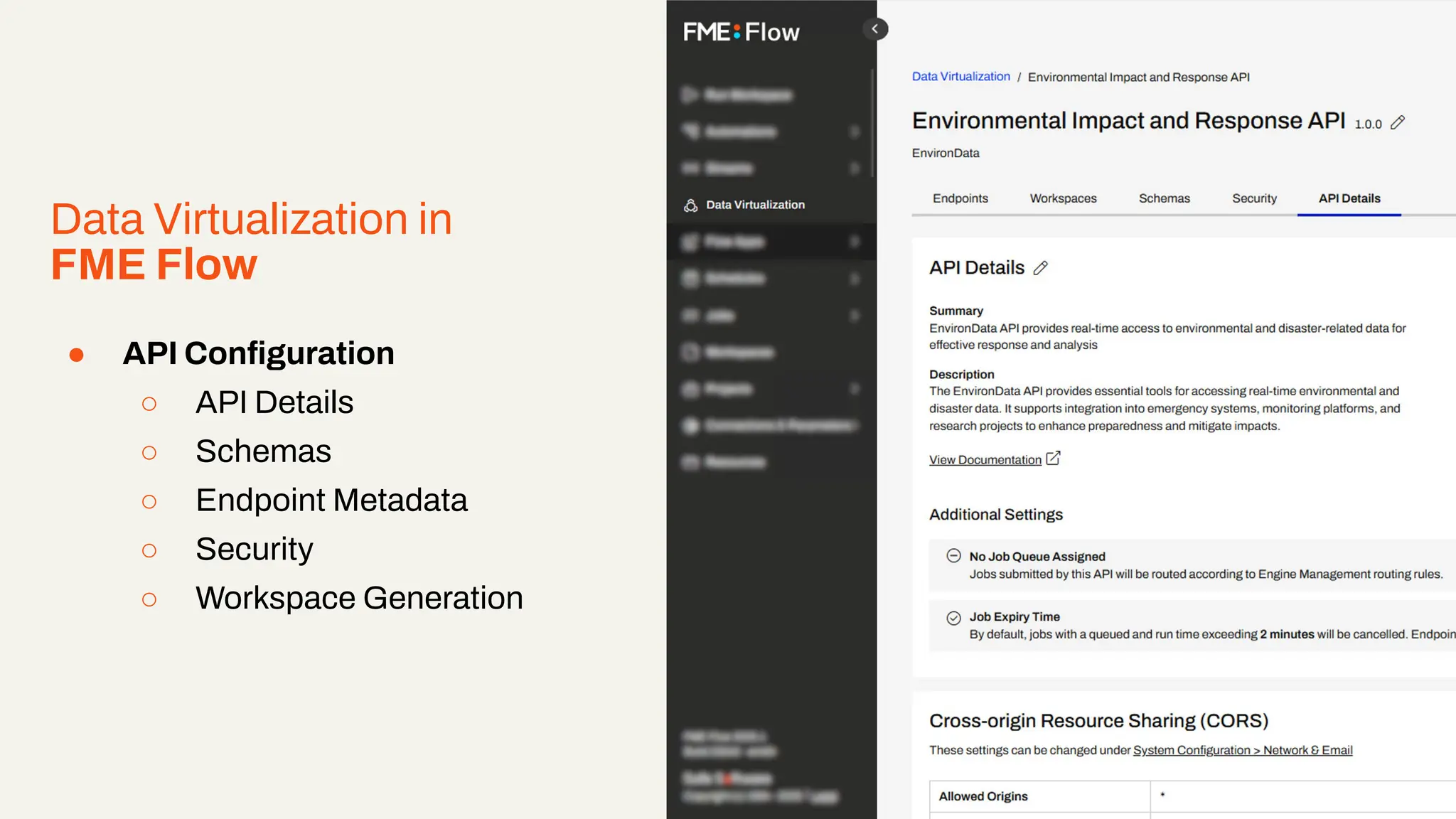 Data Virtualization in
FME Flow
● API Conﬁguration
○ API Details
○ Schemas
○ Endpoint Metadata
○ Security
○ Workspace Generation
Right click and select ‘replace image’ to add an example image from your project.
 
