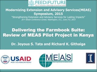Modernizing Extension and Advisory Services(MEAS)
Symposium, 2015
“Strengthening Extension and Advisory Services for Lasting Impacts”
20 F Street Conference Center, Washington, D.C., June 3-5, 2015
Delivering the Farmbook Suite:
Review of MEAS Pilot Project in Kenya
Dr. Joyous S. Tata and Richard K. Githaiga
 
